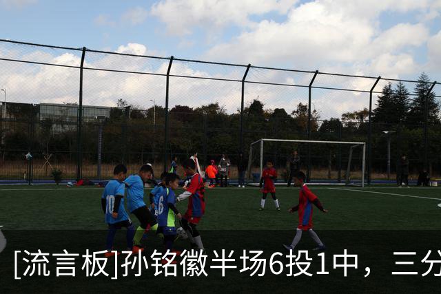 [流言板]孙铭徽半场6投1中，三分2中0得到4分5助攻1抢断1失误